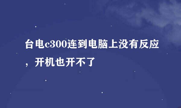 台电c300连到电脑上没有反应，开机也开不了