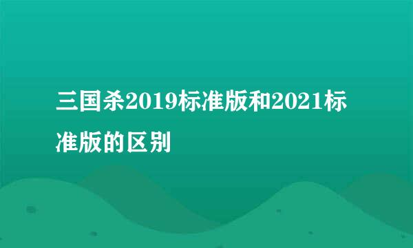 三国杀2019标准版和2021标准版的区别