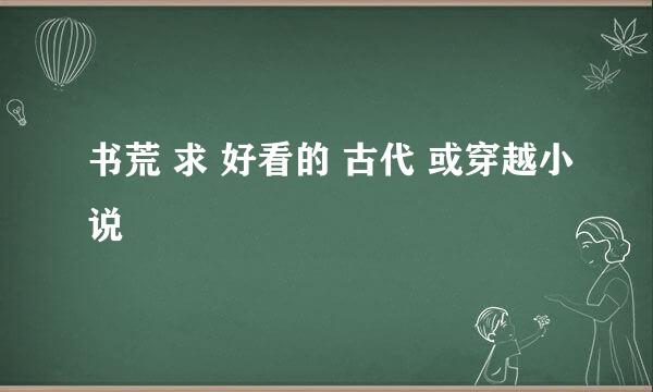 书荒 求 好看的 古代 或穿越小说