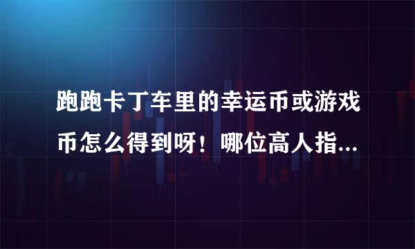 跑跑卡丁车里的幸运币或游戏币怎么得到呀！哪位高人指点一下！！