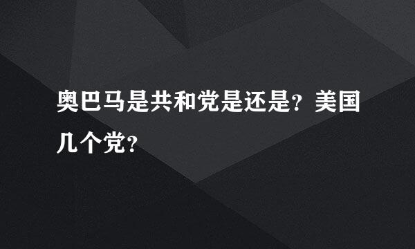 奥巴马是共和党是还是？美国几个党？