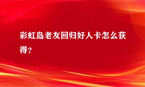 彩虹岛老友回归好人卡怎么获得？