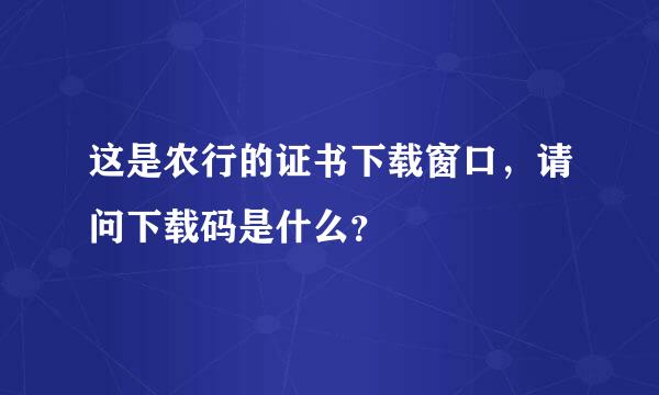 这是农行的证书下载窗口，请问下载码是什么？