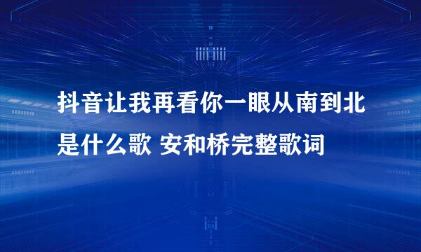 抖音让我再看你一眼从南到北是什么歌 安和桥完整歌词