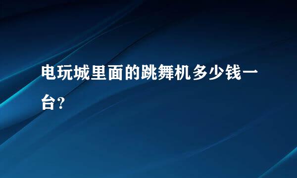 电玩城里面的跳舞机多少钱一台？