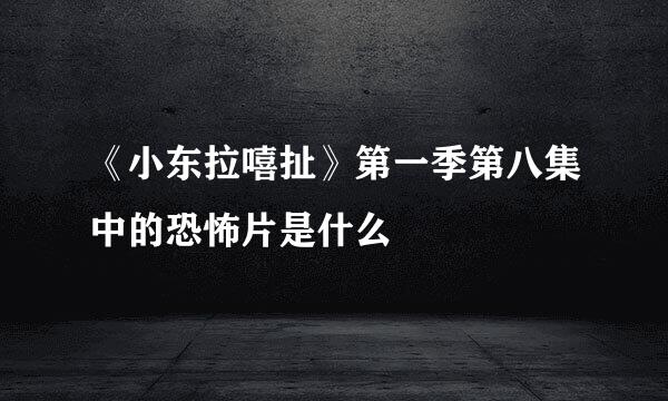 《小东拉嘻扯》第一季第八集中的恐怖片是什么