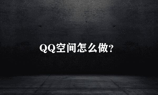 QQ空间怎么做？