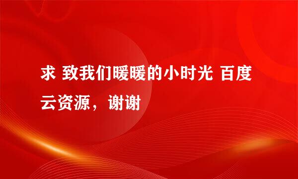 求 致我们暖暖的小时光 百度云资源，谢谢