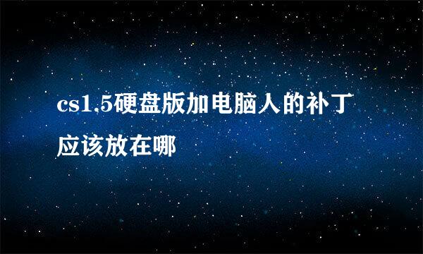 cs1.5硬盘版加电脑人的补丁应该放在哪