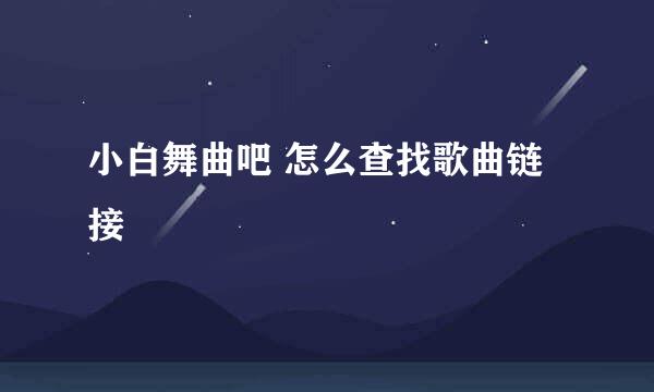 小白舞曲吧 怎么查找歌曲链接