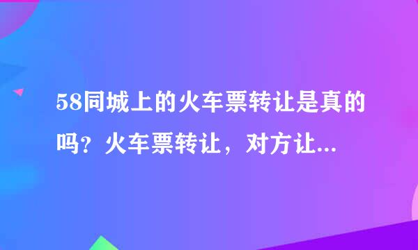 58同城上的火车票转让是真的吗？火车票转让，对方让我到代售窗口拿票，钱也给窗口，另外给他打50块钱