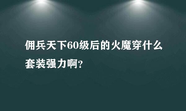 佣兵天下60级后的火魔穿什么套装强力啊？