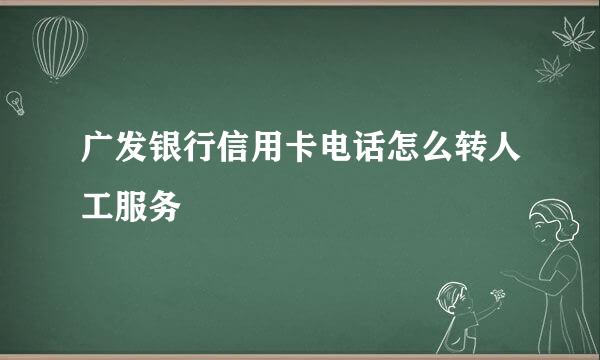 广发银行信用卡电话怎么转人工服务