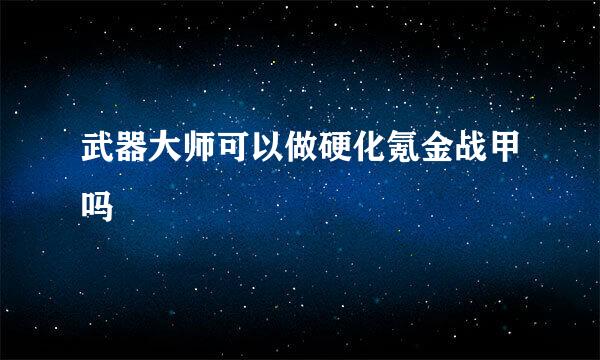 武器大师可以做硬化氪金战甲吗