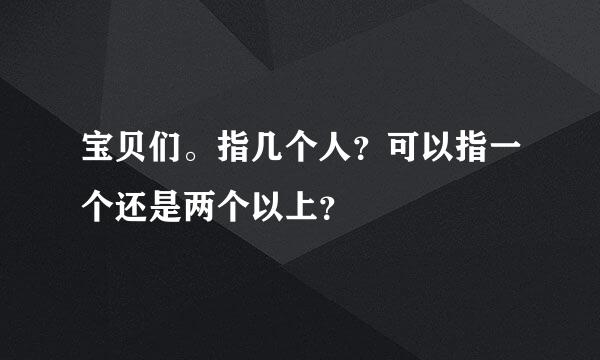 宝贝们。指几个人？可以指一个还是两个以上？