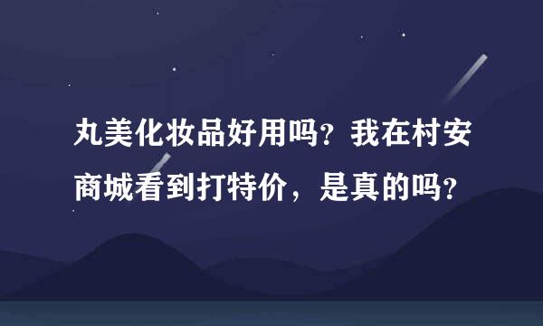 丸美化妆品好用吗？我在村安商城看到打特价，是真的吗？