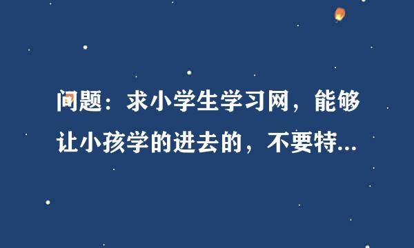 问题：求小学生学习网，能够让小孩学的进去的，不要特别枯燥的，学不进去。“对对塔”有谁听过吗？