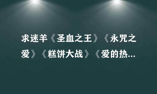 求迷羊《圣血之王》《永咒之爱》《糕饼大战》《爱的热身赛》《开房的诱惑》《恋人的义务》《罪恶冰淇淋》