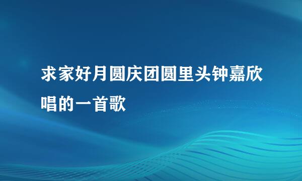 求家好月圆庆团圆里头钟嘉欣唱的一首歌