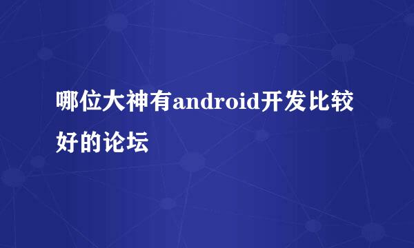 哪位大神有android开发比较好的论坛