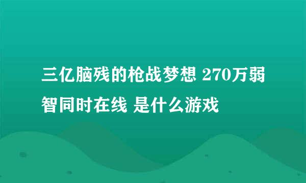 三亿脑残的枪战梦想 270万弱智同时在线 是什么游戏