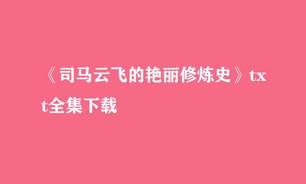 《司马云飞的艳丽修炼史》txt全集下载