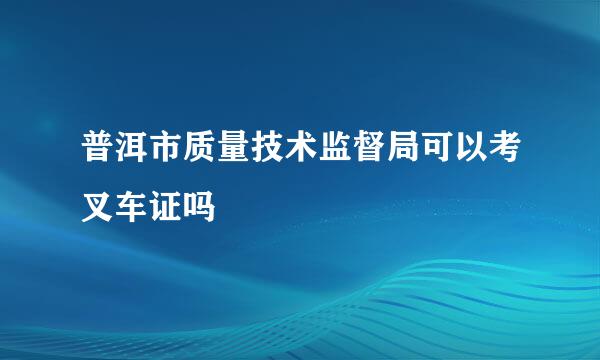 普洱市质量技术监督局可以考叉车证吗