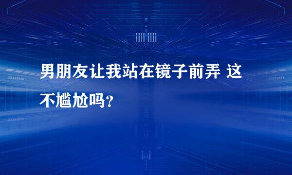 男朋友让我站在镜子前弄 这不尴尬吗？