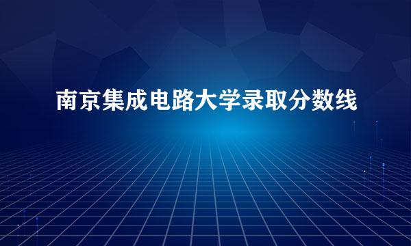 南京集成电路大学录取分数线