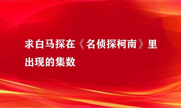 求白马探在《名侦探柯南》里出现的集数