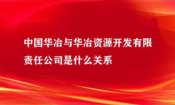 中国华冶与华冶资源开发有限责任公司是什么关系