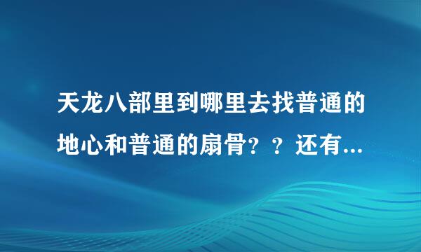 天龙八部里到哪里去找普通的地心和普通的扇骨？？还有黑暗牙齿？？帮忙 做帮派任务呢