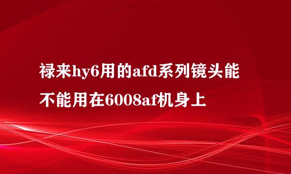 禄来hy6用的afd系列镜头能不能用在6008af机身上