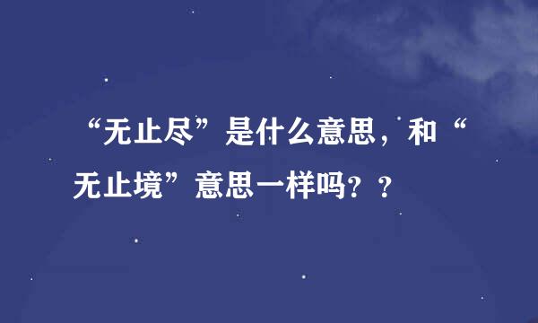 “无止尽”是什么意思，和“无止境”意思一样吗？？