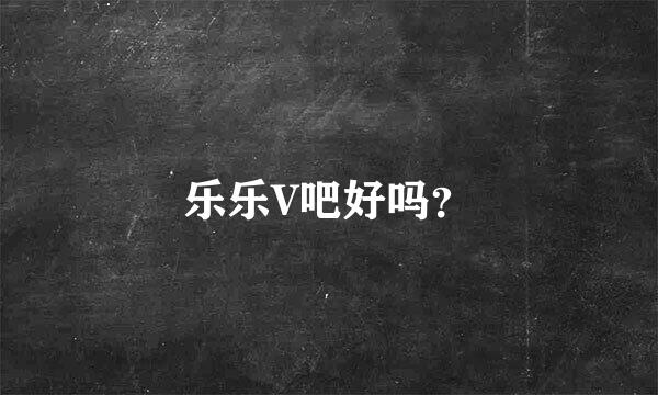 乐乐V吧好吗？