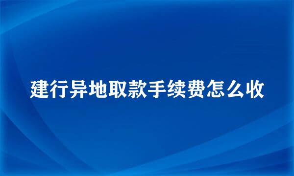 建行异地取款手续费怎么收