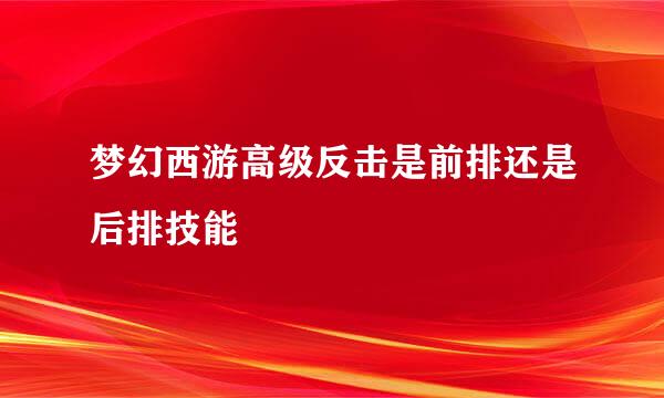 梦幻西游高级反击是前排还是后排技能