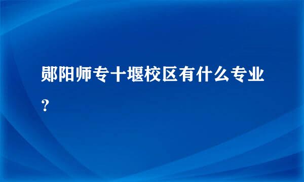 郧阳师专十堰校区有什么专业？