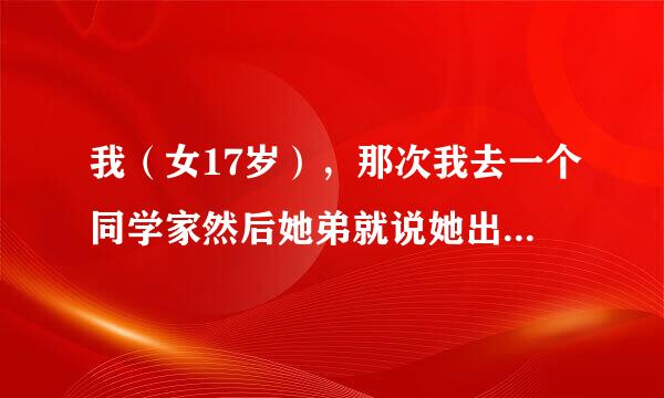 我（女17岁），那次我去一个同学家然后她弟就说她出去一下，让我去里面坐会儿，那是她弟的来她家玩，然