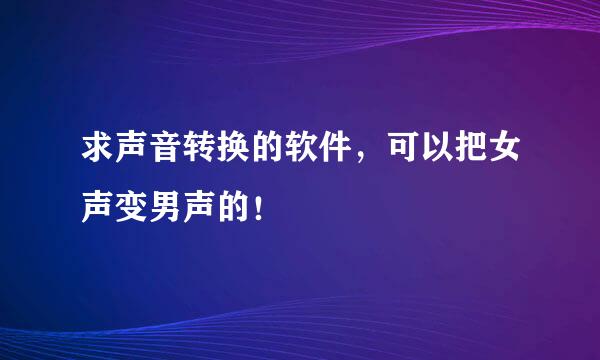 求声音转换的软件，可以把女声变男声的！