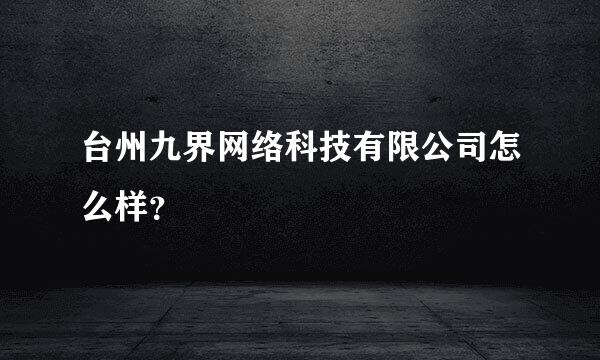 台州九界网络科技有限公司怎么样？