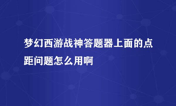 梦幻西游战神答题器上面的点距问题怎么用啊