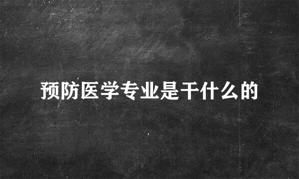 预防医学专业是干什么的