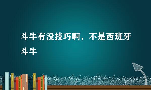 斗牛有没技巧啊，不是西班牙斗牛