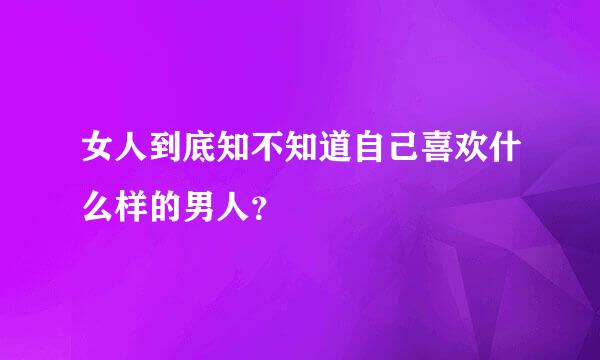 女人到底知不知道自己喜欢什么样的男人？