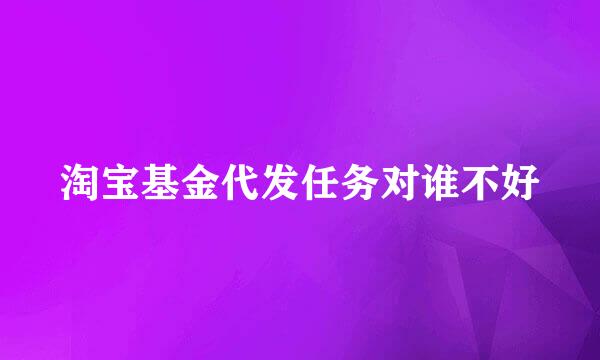 淘宝基金代发任务对谁不好