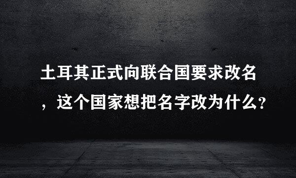 土耳其正式向联合国要求改名，这个国家想把名字改为什么？