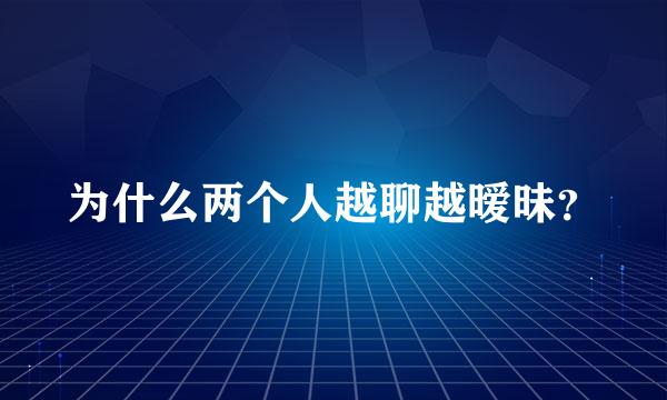 为什么两个人越聊越暧昧？