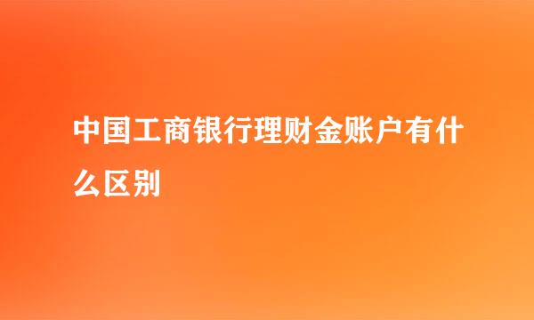 中国工商银行理财金账户有什么区别