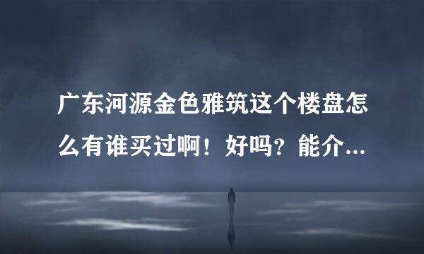 广东河源金色雅筑这个楼盘怎么有谁买过啊！好吗？能介绍哈吗？